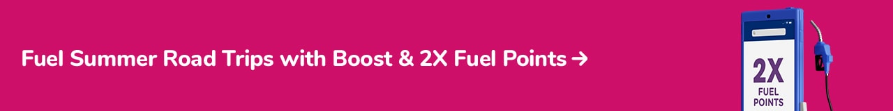 Fuel Summer Road Trips with Boost & 2X Fuel Points. Learn More.