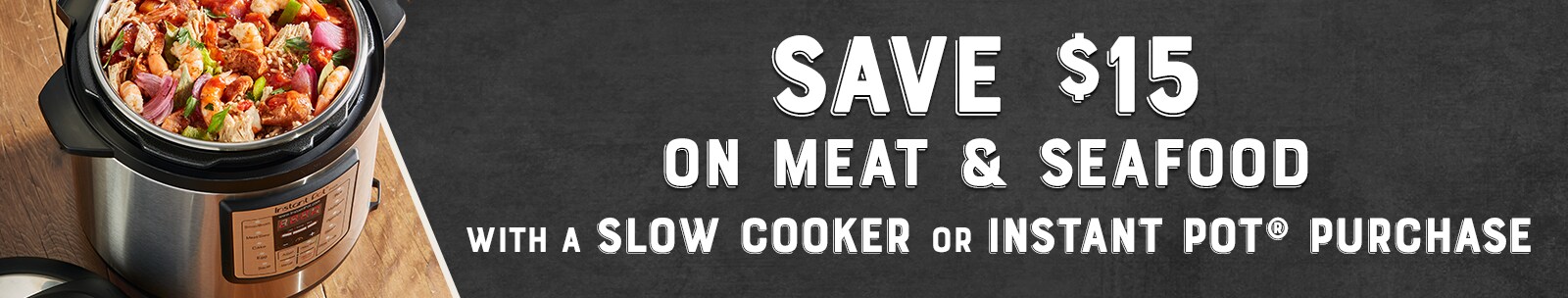 Save $15 on Meat or Seafood with Slow Cooker purchase Save $15 on Meat or Seafood with Slow Cooker purchase